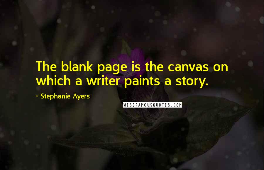 Stephanie Ayers Quotes: The blank page is the canvas on which a writer paints a story.