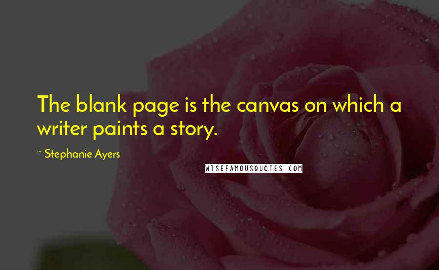 Stephanie Ayers Quotes: The blank page is the canvas on which a writer paints a story.