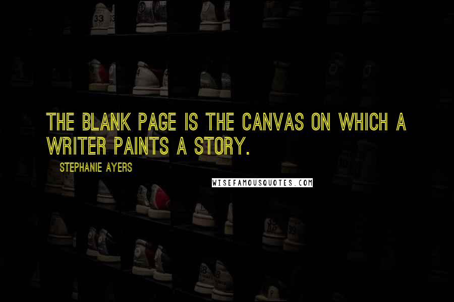 Stephanie Ayers Quotes: The blank page is the canvas on which a writer paints a story.