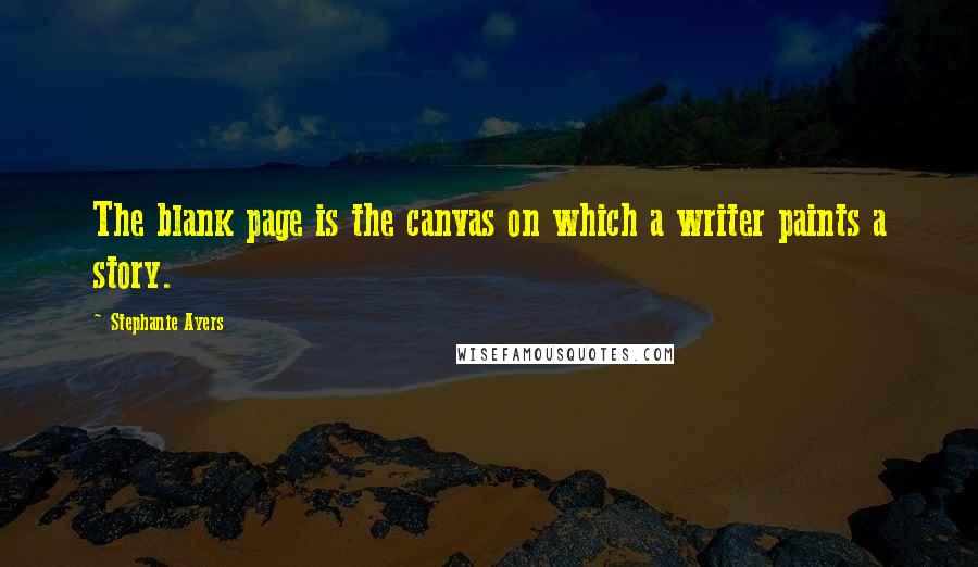 Stephanie Ayers Quotes: The blank page is the canvas on which a writer paints a story.