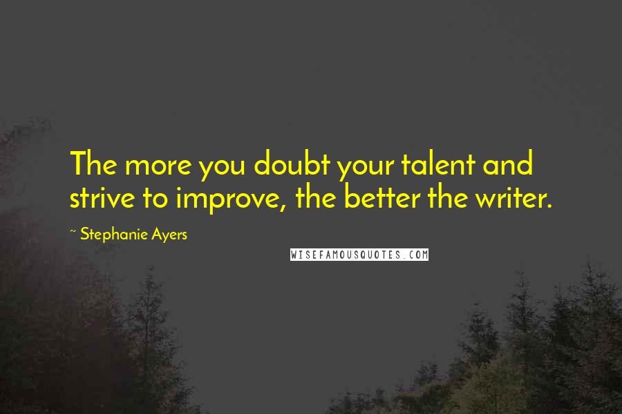 Stephanie Ayers Quotes: The more you doubt your talent and strive to improve, the better the writer.