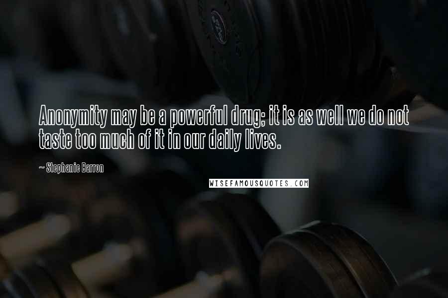 Stephanie Barron Quotes: Anonymity may be a powerful drug; it is as well we do not taste too much of it in our daily lives.