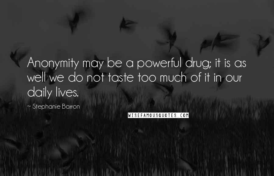 Stephanie Barron Quotes: Anonymity may be a powerful drug; it is as well we do not taste too much of it in our daily lives.