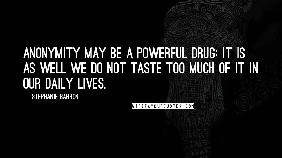 Stephanie Barron Quotes: Anonymity may be a powerful drug; it is as well we do not taste too much of it in our daily lives.