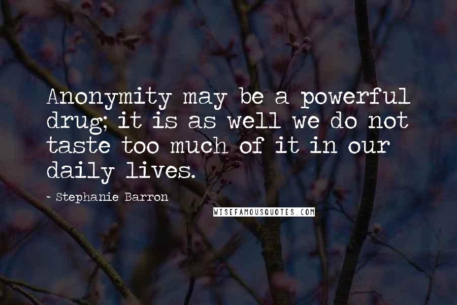 Stephanie Barron Quotes: Anonymity may be a powerful drug; it is as well we do not taste too much of it in our daily lives.