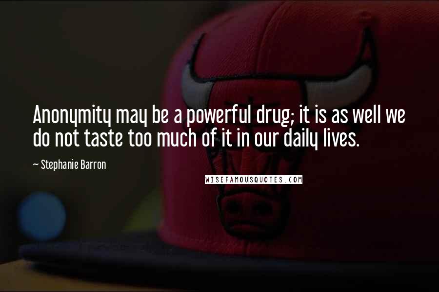 Stephanie Barron Quotes: Anonymity may be a powerful drug; it is as well we do not taste too much of it in our daily lives.