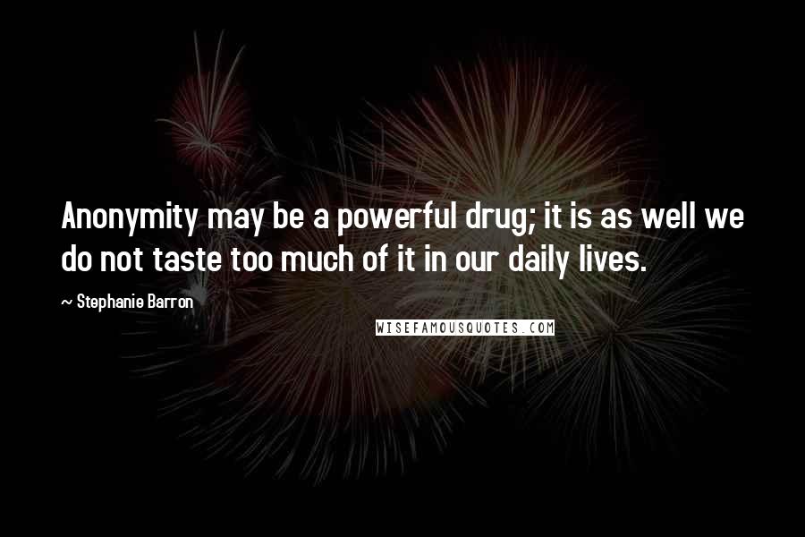 Stephanie Barron Quotes: Anonymity may be a powerful drug; it is as well we do not taste too much of it in our daily lives.