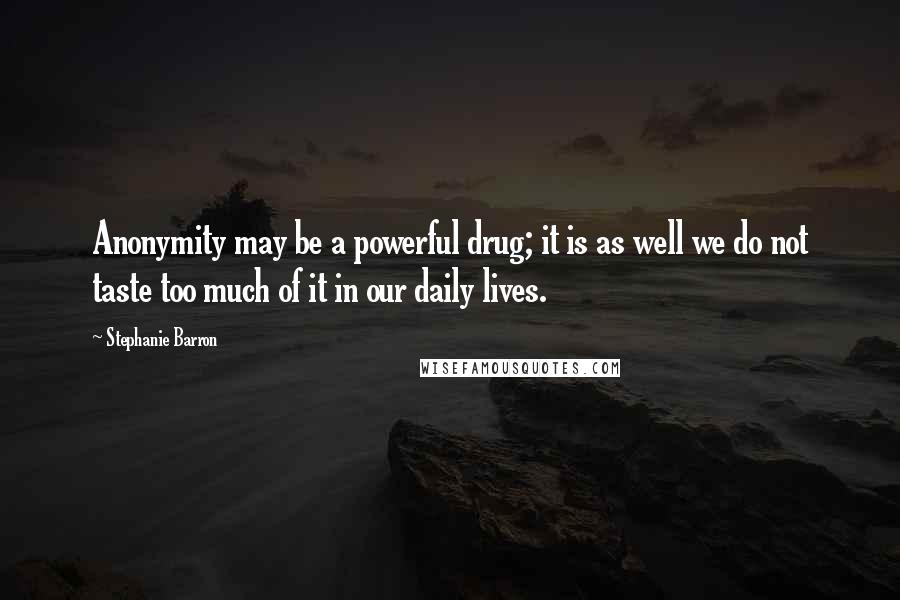 Stephanie Barron Quotes: Anonymity may be a powerful drug; it is as well we do not taste too much of it in our daily lives.