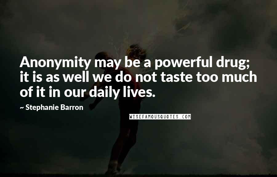 Stephanie Barron Quotes: Anonymity may be a powerful drug; it is as well we do not taste too much of it in our daily lives.