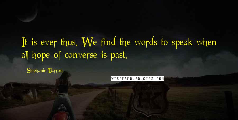 Stephanie Barron Quotes: It is ever thus. We find the words to speak when all hope of converse is past.