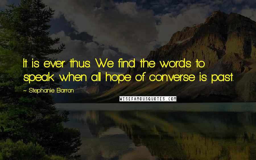 Stephanie Barron Quotes: It is ever thus. We find the words to speak when all hope of converse is past.