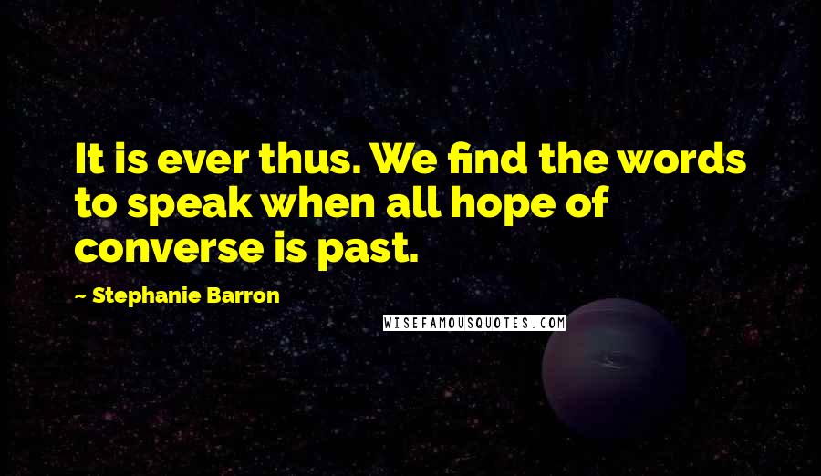 Stephanie Barron Quotes: It is ever thus. We find the words to speak when all hope of converse is past.