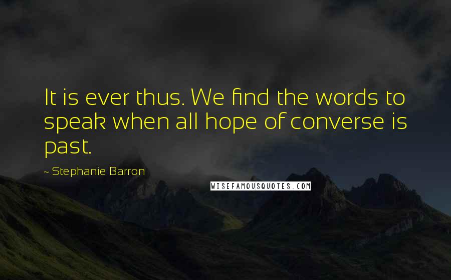 Stephanie Barron Quotes: It is ever thus. We find the words to speak when all hope of converse is past.