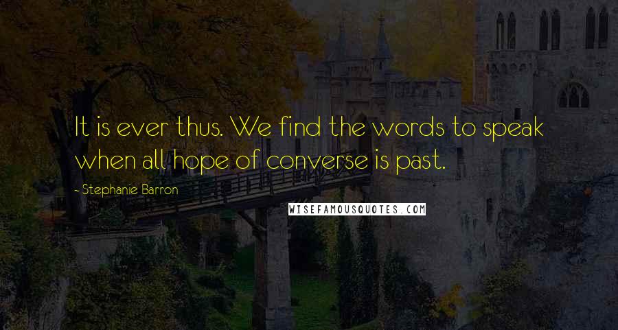 Stephanie Barron Quotes: It is ever thus. We find the words to speak when all hope of converse is past.