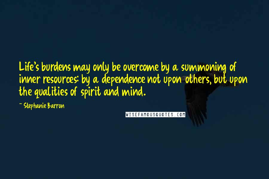 Stephanie Barron Quotes: Life's burdens may only be overcome by a summoning of inner resources: by a dependence not upon others, but upon the qualities of spirit and mind.