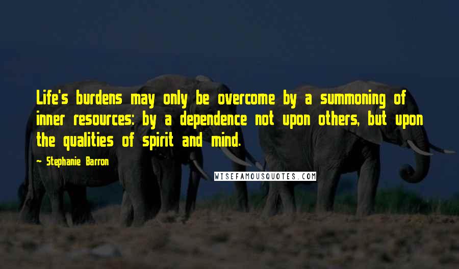 Stephanie Barron Quotes: Life's burdens may only be overcome by a summoning of inner resources: by a dependence not upon others, but upon the qualities of spirit and mind.