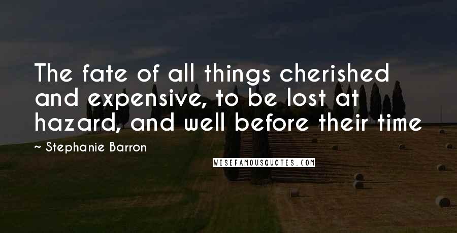 Stephanie Barron Quotes: The fate of all things cherished and expensive, to be lost at hazard, and well before their time