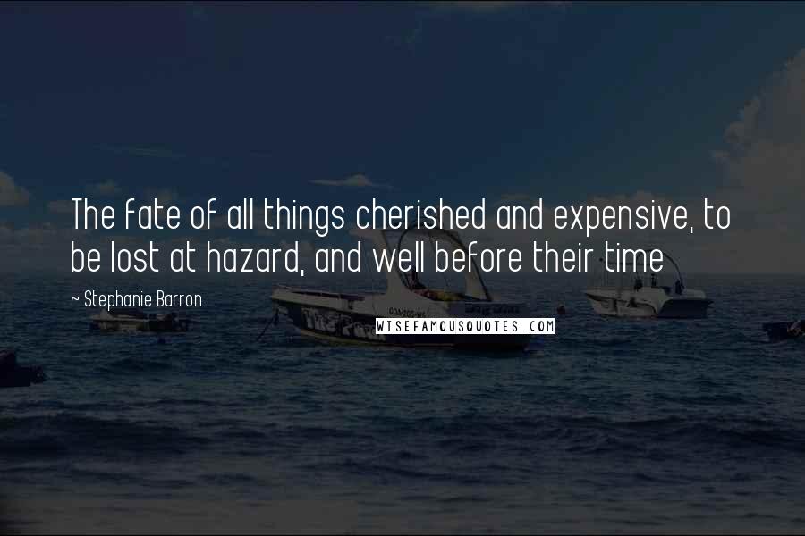 Stephanie Barron Quotes: The fate of all things cherished and expensive, to be lost at hazard, and well before their time