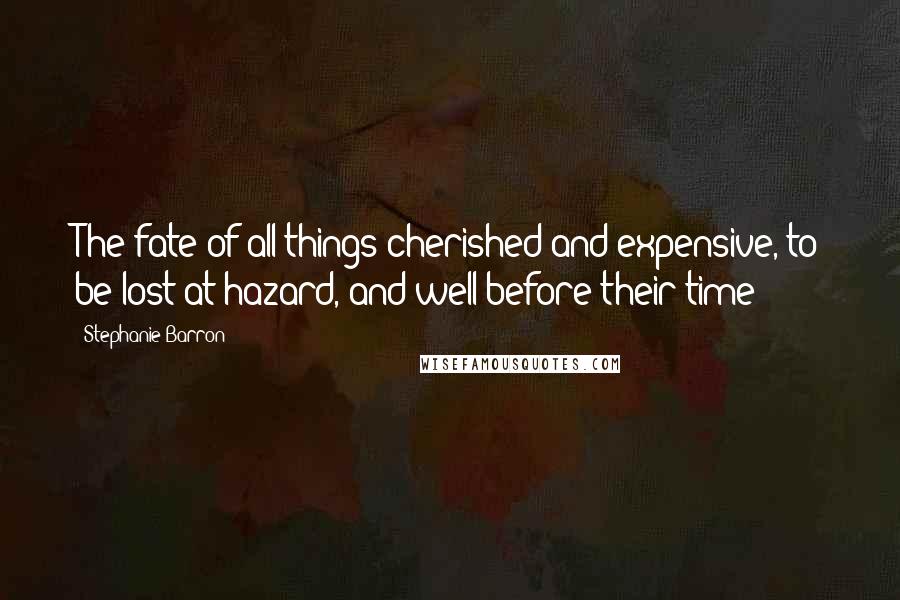 Stephanie Barron Quotes: The fate of all things cherished and expensive, to be lost at hazard, and well before their time