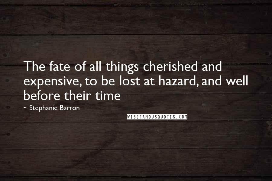 Stephanie Barron Quotes: The fate of all things cherished and expensive, to be lost at hazard, and well before their time