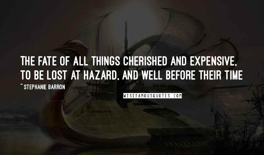 Stephanie Barron Quotes: The fate of all things cherished and expensive, to be lost at hazard, and well before their time