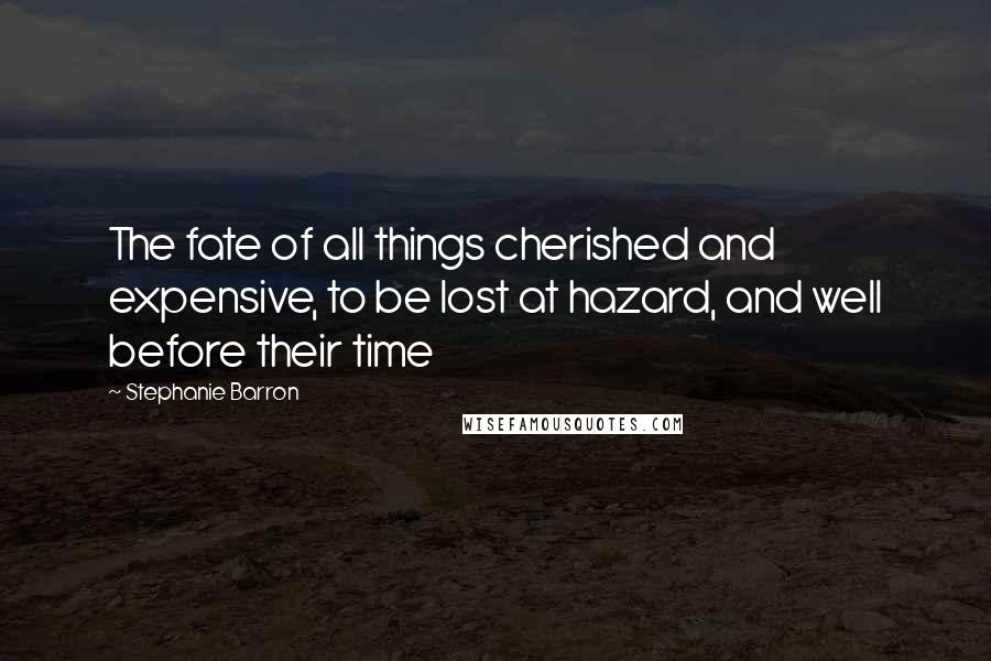 Stephanie Barron Quotes: The fate of all things cherished and expensive, to be lost at hazard, and well before their time