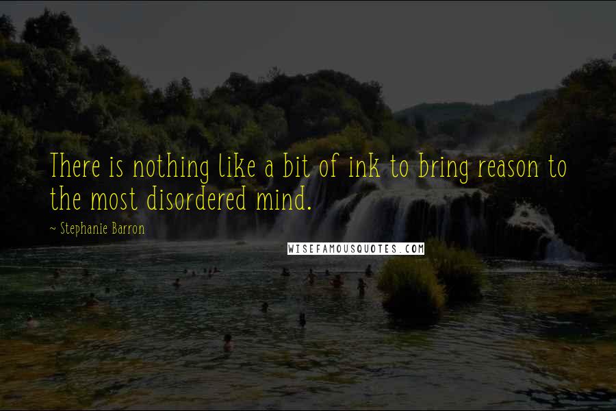 Stephanie Barron Quotes: There is nothing like a bit of ink to bring reason to the most disordered mind.