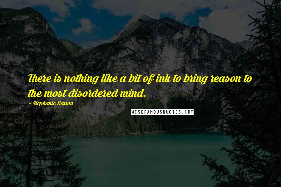 Stephanie Barron Quotes: There is nothing like a bit of ink to bring reason to the most disordered mind.