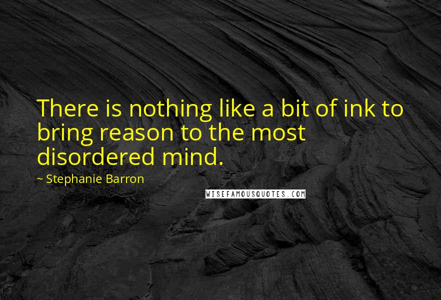 Stephanie Barron Quotes: There is nothing like a bit of ink to bring reason to the most disordered mind.