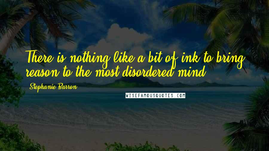 Stephanie Barron Quotes: There is nothing like a bit of ink to bring reason to the most disordered mind.