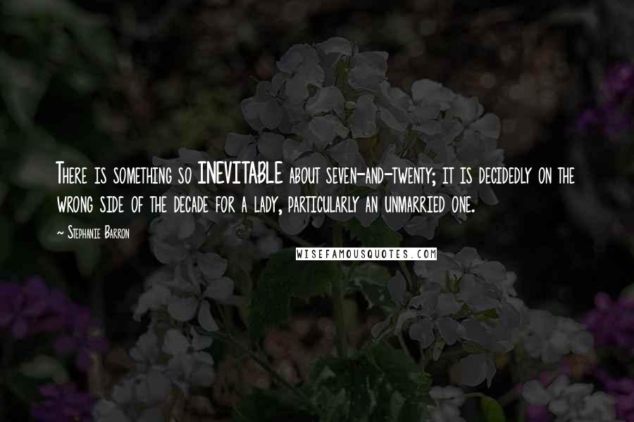 Stephanie Barron Quotes: There is something so INEVITABLE about seven-and-twenty; it is decidedly on the wrong side of the decade for a lady, particularly an unmarried one.