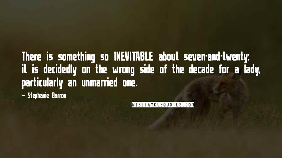 Stephanie Barron Quotes: There is something so INEVITABLE about seven-and-twenty; it is decidedly on the wrong side of the decade for a lady, particularly an unmarried one.