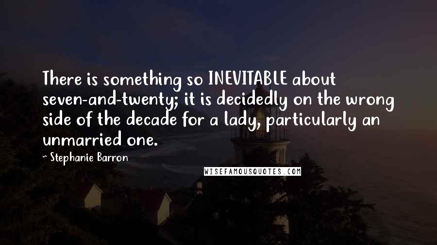 Stephanie Barron Quotes: There is something so INEVITABLE about seven-and-twenty; it is decidedly on the wrong side of the decade for a lady, particularly an unmarried one.