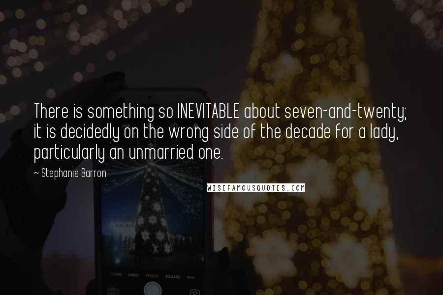 Stephanie Barron Quotes: There is something so INEVITABLE about seven-and-twenty; it is decidedly on the wrong side of the decade for a lady, particularly an unmarried one.