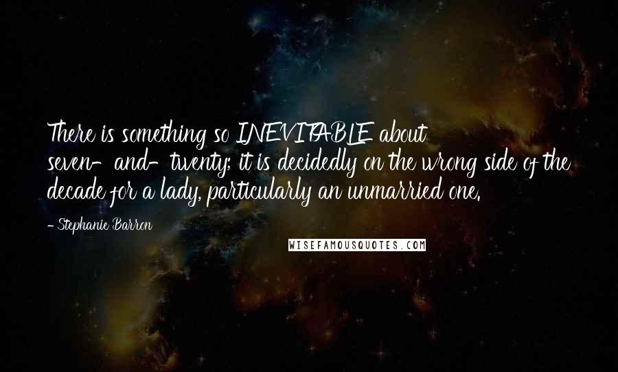 Stephanie Barron Quotes: There is something so INEVITABLE about seven-and-twenty; it is decidedly on the wrong side of the decade for a lady, particularly an unmarried one.