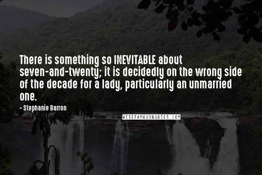 Stephanie Barron Quotes: There is something so INEVITABLE about seven-and-twenty; it is decidedly on the wrong side of the decade for a lady, particularly an unmarried one.