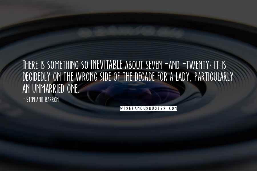 Stephanie Barron Quotes: There is something so INEVITABLE about seven-and-twenty; it is decidedly on the wrong side of the decade for a lady, particularly an unmarried one.