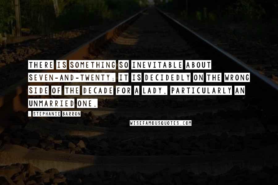 Stephanie Barron Quotes: There is something so INEVITABLE about seven-and-twenty; it is decidedly on the wrong side of the decade for a lady, particularly an unmarried one.