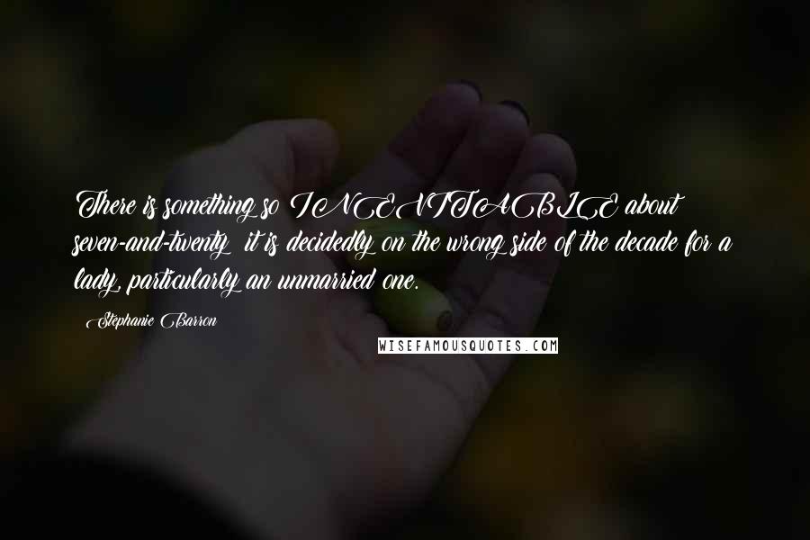 Stephanie Barron Quotes: There is something so INEVITABLE about seven-and-twenty; it is decidedly on the wrong side of the decade for a lady, particularly an unmarried one.