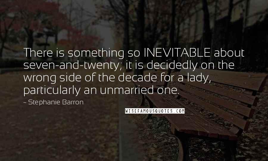 Stephanie Barron Quotes: There is something so INEVITABLE about seven-and-twenty; it is decidedly on the wrong side of the decade for a lady, particularly an unmarried one.