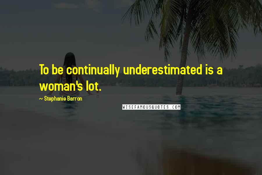 Stephanie Barron Quotes: To be continually underestimated is a woman's lot.