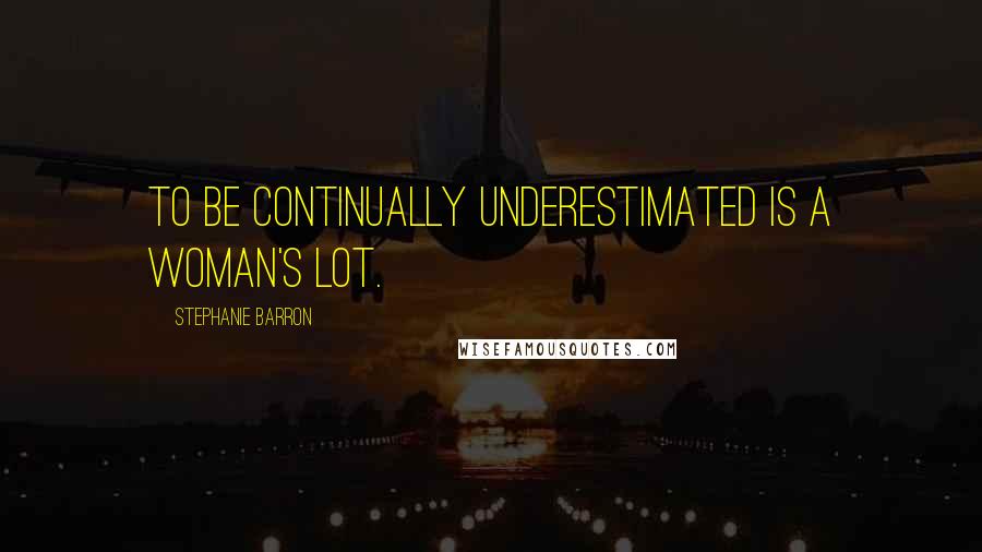 Stephanie Barron Quotes: To be continually underestimated is a woman's lot.