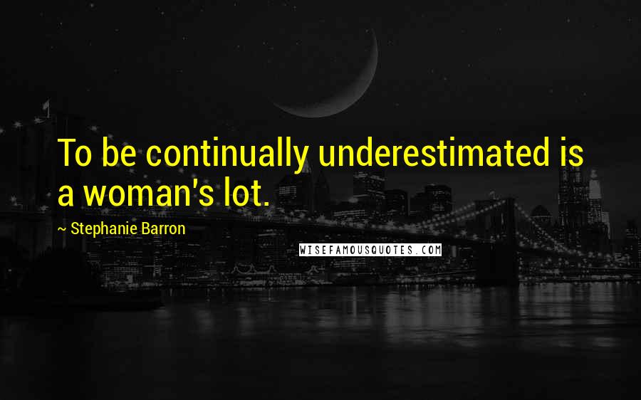 Stephanie Barron Quotes: To be continually underestimated is a woman's lot.