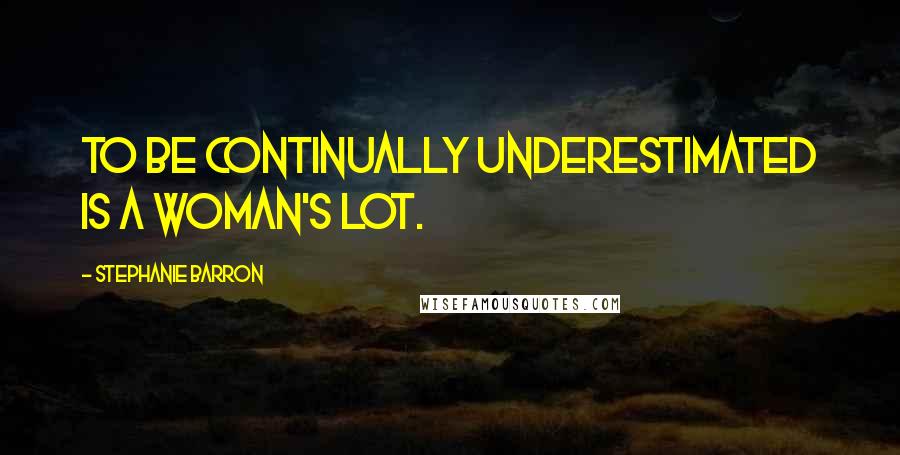 Stephanie Barron Quotes: To be continually underestimated is a woman's lot.