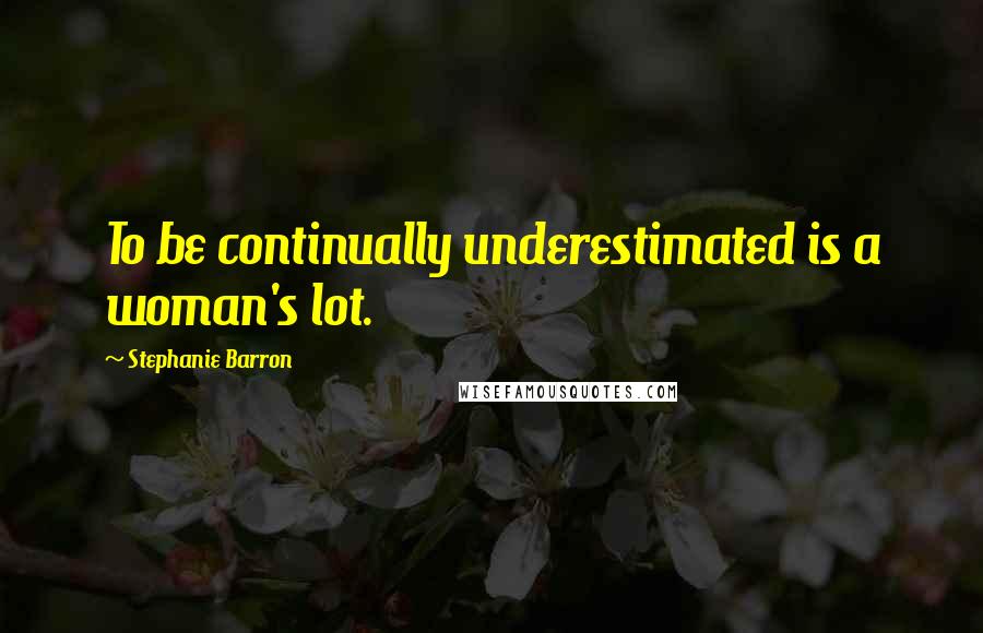 Stephanie Barron Quotes: To be continually underestimated is a woman's lot.