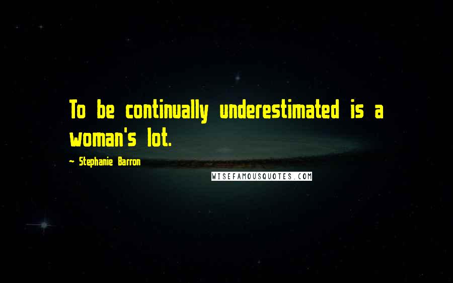 Stephanie Barron Quotes: To be continually underestimated is a woman's lot.