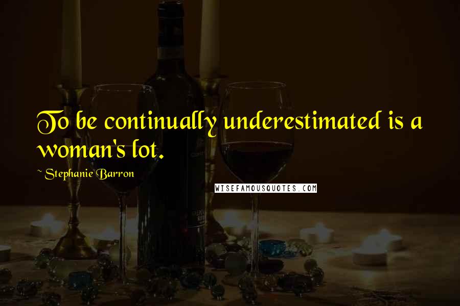 Stephanie Barron Quotes: To be continually underestimated is a woman's lot.