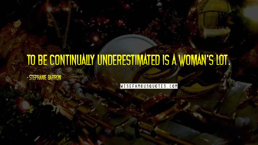 Stephanie Barron Quotes: To be continually underestimated is a woman's lot.