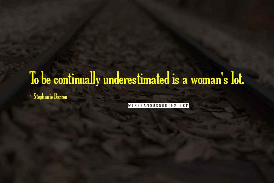 Stephanie Barron Quotes: To be continually underestimated is a woman's lot.