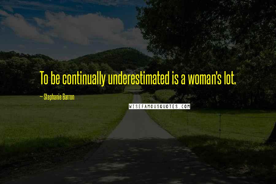 Stephanie Barron Quotes: To be continually underestimated is a woman's lot.